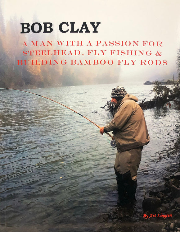 BOB CLAY-A MAN WITH A PASSION FOR STEELHEAD, FLY FISHING & ROD BUILDING BAMBOO FLY RODS by Art Lingren